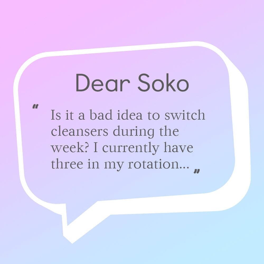 Dear Soko: Am I Changing Up My Cleanser Too Often?