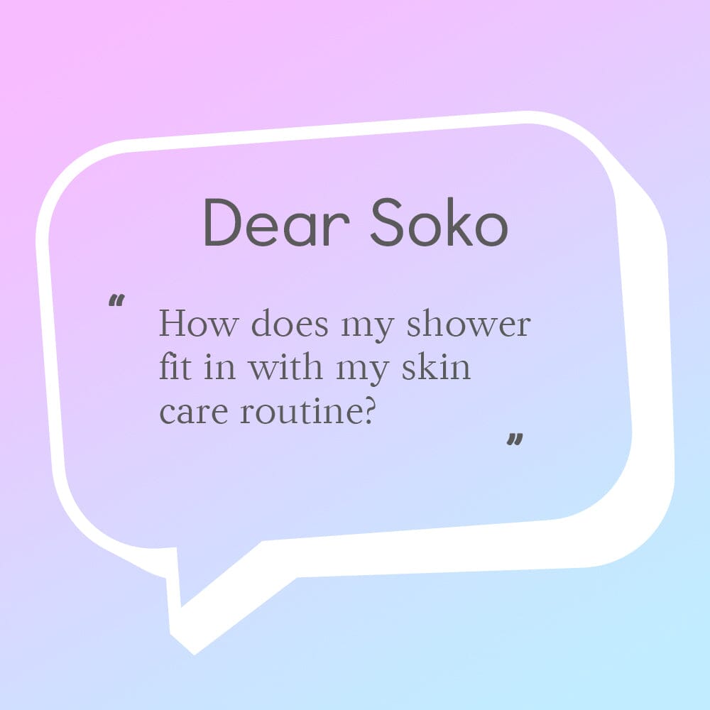 Dear Soko: Where Does My Shower Fit Into My Skin Care Routine?